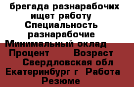 брегада разнарабочих ищет работу › Специальность ­ разнарабочие › Минимальный оклад ­ 1 › Процент ­ 2 › Возраст ­ 30 - Свердловская обл., Екатеринбург г. Работа » Резюме   